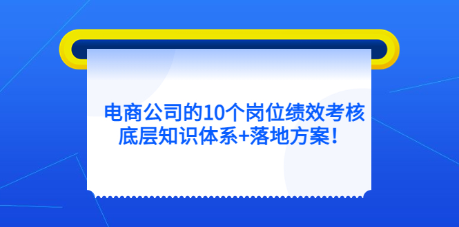 [国内电商]（5390期）电商公司的10个岗位绩效考核的底层知识体系+落地方案！