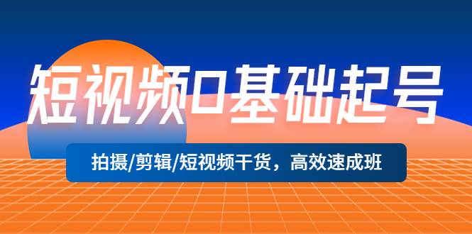 [短视频运营]（5362期）短视频0基础起号，拍摄/剪辑/短视频干货，高效速成班！