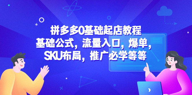 [国内电商]（5421期）拼多多0基础起店教程：基础公式，流量入口，爆单，SKU布局，推广必学等等-第1张图片-智慧创业网