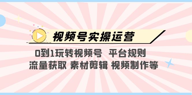 [短视频运营]（5425期）视频号实操运营，0到1玩转视频号  平台规则  流量获取 素材剪辑 视频制作等-第1张图片-智慧创业网