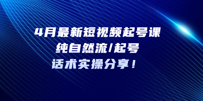 [短视频运营]（5433期）4月最新短视频起号课：纯自然流/起号，话术实操分享！-第1张图片-智慧创业网