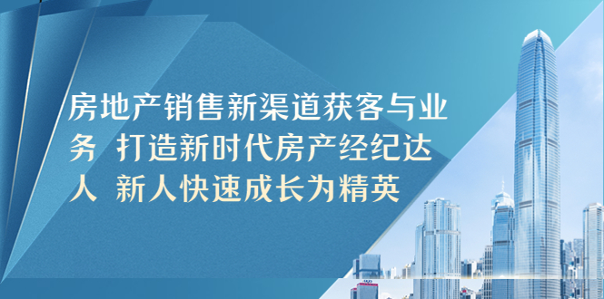 [创业项目]（5448期）房地产销售新渠道获客与业务 打造新时代房产经纪达人 新人快速成长为精英