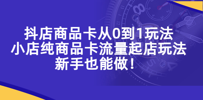 [短视频运营]（5447期）抖店商品卡从0到1玩法，小店纯商品卡流量起店玩法，新手也能做！-第1张图片-智慧创业网