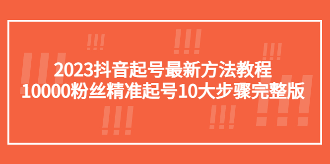 [短视频运营]（5459期）2023抖音起号最新方法教程：10000粉丝精准起号10大步骤完整版