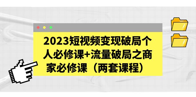 [短视频运营]（5460期）2023短视频变现破局个人必修课+流量破局之商家必修课（两套课程）