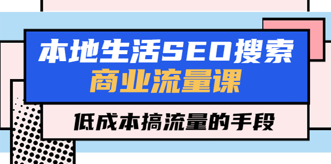 [引流-涨粉-软件]（5482期）本地生活SEO搜索商业流量课，低成本搞流量的手段（7节视频课）-第1张图片-智慧创业网