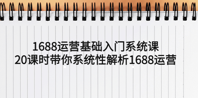 [国内电商]（5488期）1688运营基础入门系统课，20课时带你系统性解析1688运营