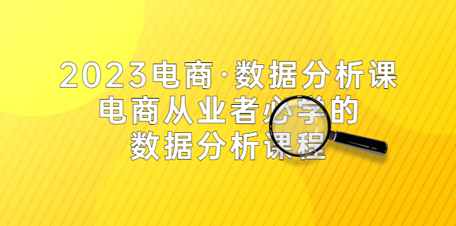 [国内电商]（5495期）2023电商·数据分析课，电商·从业者必学的数据分析课程（42节课）