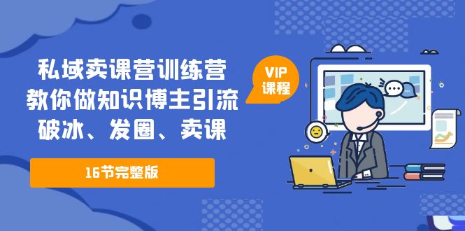 [热门给力项目]（5503期）私域卖课营训练营：教你做知识博主引流、破冰、发圈、卖课（16节课完整版）