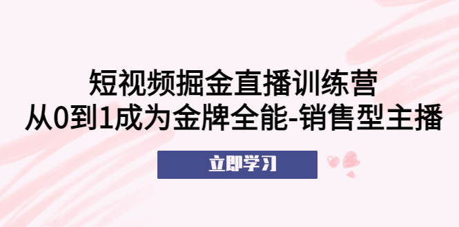 [直播带货]（5516期）短视频掘金直播训练营：从0到1成为金牌全能-销售型主播！