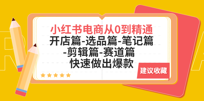 [小红书]（5527期）小红书电商从0到精通：开店篇-选品篇-笔记篇-剪辑篇-赛道篇  快速做出爆款