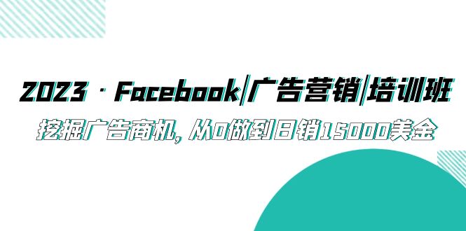 [跨境电商]（5583期）2023·Facebook|广告营销|培训班，挖掘广告商机，从0做到日销15000美金