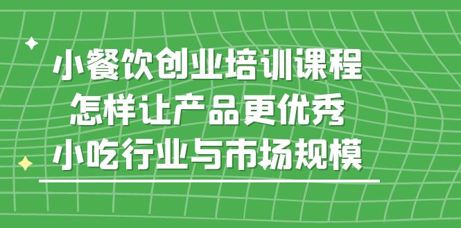 [创业项目]（5581期）小餐饮创业培训课程，怎样让产品更优秀，小吃行业与市场规模-第1张图片-智慧创业网