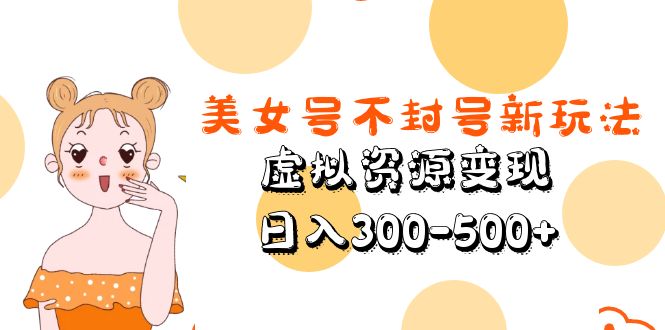 [热门给力项目]（5589期）美女号不封号新玩法，虚拟资源变现，日入300-500+