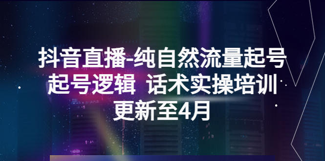 [短视频运营]（5528期）抖音直播-纯自然流量起号，起号逻辑  话术实操培训（更新至4月）