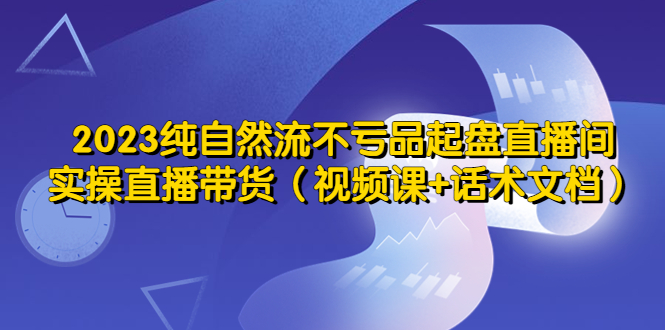 [短视频运营]（5557期）2023纯自然流不亏品起盘直播间，实操直播带货（视频课+话术文档）