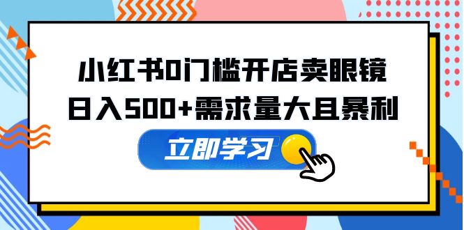 [小红书]（5533期）小红书0门槛开店卖眼镜，日入500+需求量大且暴利，一部手机可操作-第1张图片-智慧创业网