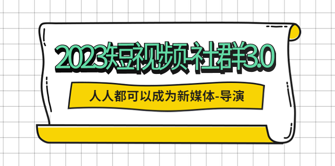 [短视频运营]（5575期）2023短视频-社群3.0，人人都可以成为新媒体-导演 (包含内部社群直播课全套)