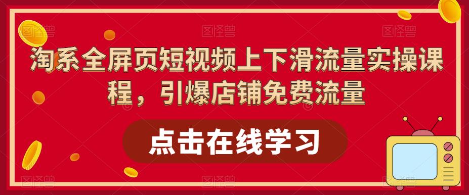 [国内电商]（5547期）淘系-全屏页短视频上下滑流量实操课程，引爆店铺免费流量（87节视频课）