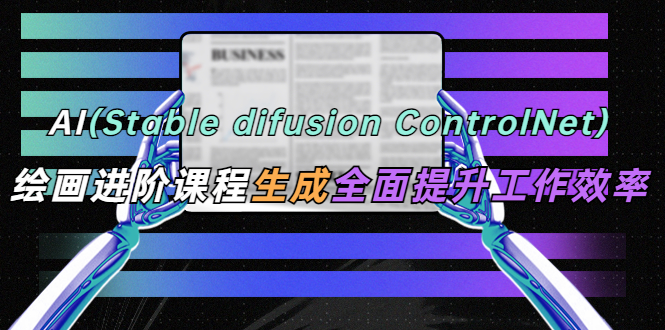 [热门给力项目]（5614期）AI（stable difusion ControlNet）绘画进阶课程 办公场景 全面提升工作效率