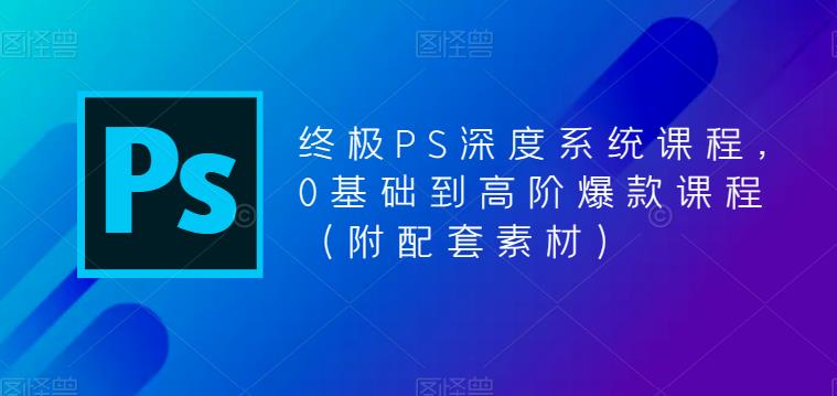 [美工-设计-建站]（5625期）终极-PS全面深度系统课程，0基础到高阶爆款课程（附配套素材）-第1张图片-智慧创业网