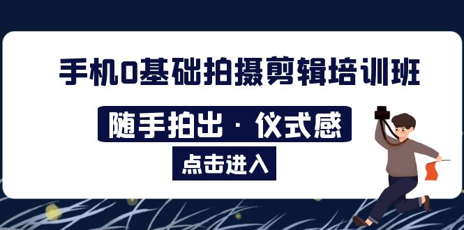 [短视频运营]（5726期）2023手机0基础拍摄剪辑培训班：随手拍出·仪式感