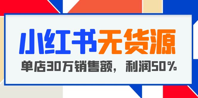 [小红书]（5668期）小红书无货源项目：从0-1从开店到爆单，单店30万销售额，利润50%，干货分享