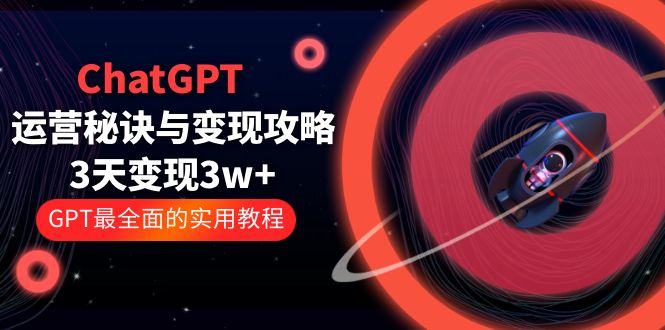 [热门给力项目]（5763期）ChatGPT运营-秘诀与变现攻略：3天变现1w+ GPT最全面的实用教程（100节课）