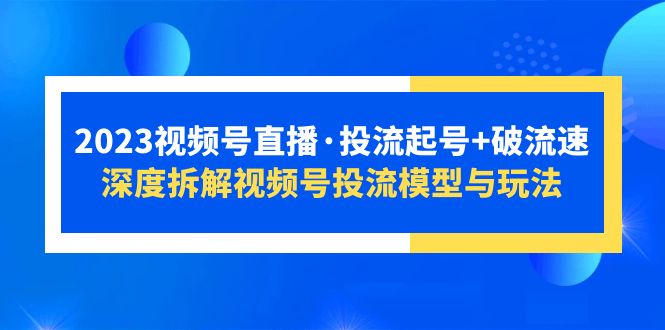 [直播带货]（5670期）2023视频号直播·投流起号+破流速，深度拆解视频号投流模型与玩法-第1张图片-智慧创业网