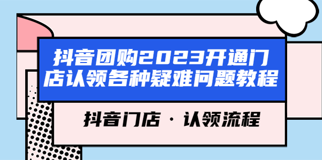 [短视频运营]（5685期）抖音团购2023开通门店认领各种疑难问题教程，抖音门店·认领流程