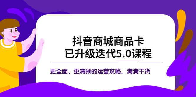 [短视频运营]（5806期）抖音商城商品卡·已升级迭代5.0课程：更全面、更清晰的运营攻略，满满干货