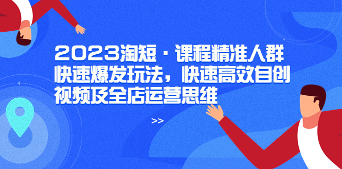 [短视频运营]（6045期）2023淘短·课程精准人群快速爆发玩法，快速高效自创视频及全店运营思维-第1张图片-智慧创业网