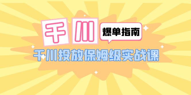 [短视频运营]（6151期）千川-爆单实战指南：千川投放保姆级实战课（22节课时）-第1张图片-智慧创业网