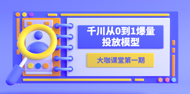 [短视频运营]（5897期）蝉妈妈-大咖课堂第一期，千川从0到1爆量投放模型（23节视频课）-第1张图片-智慧创业网