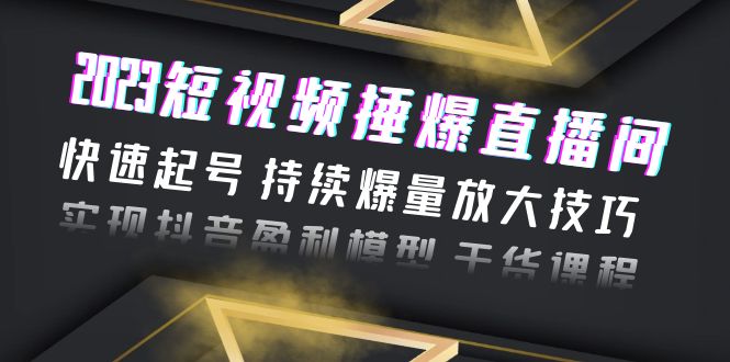 [短视频运营]（6275期）2023短视频捶爆直播间：快速起号 持续爆量放大技巧 实现抖音盈利模型 干货