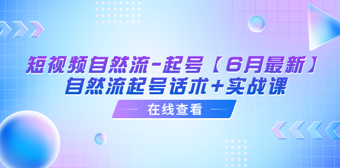 [短视频运营]（6207期）短视频自然流-起号【6月最新】&amp;#8203;自然流起号话术+实战课