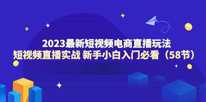 [短视频运营]（6006期）2023最新短视频电商直播玩法课 短视频直播实战 新手小白入门必看（58节）