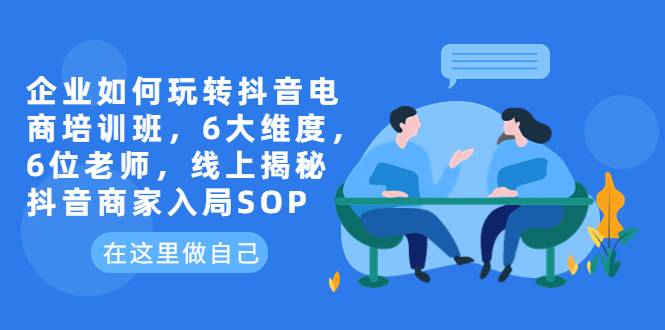 [短视频运营]（6228期）企业如何玩转抖音电商培训班，6大维度，6位老师，线上揭秘抖音商家入局SOP-第1张图片-智慧创业网