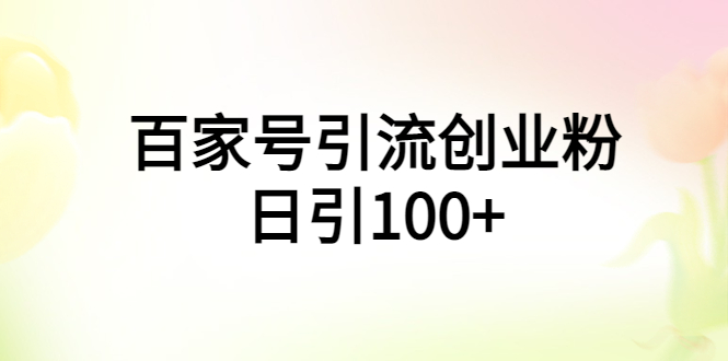 [引流-涨粉-软件]（5994期）百家号引流创业粉日引100+有手机电脑就可以操作！