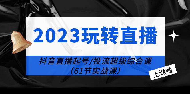 [直播带货]（6191期）2023玩转直播线上课：抖音直播起号-投流超级干货（61节实战课）