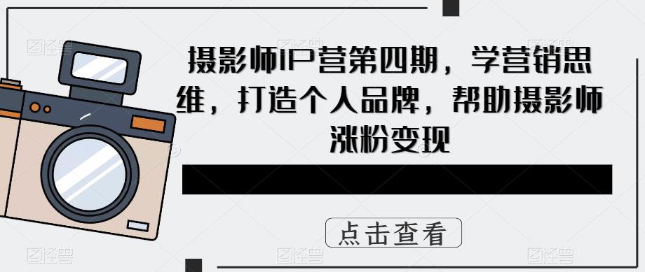 [短视频运营]（5830期）摄影师IP营第4期，学营销思维，打造个人品牌，帮助摄影师涨粉变现-第1张图片-智慧创业网