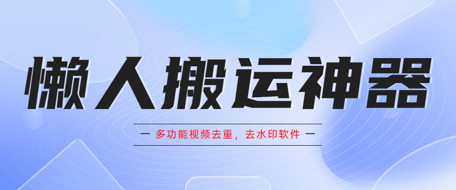 [引流-涨粉-软件]（5945期）懒人搬运神器，多功能视频去重，去水印软件手机版app-第1张图片-智慧创业网