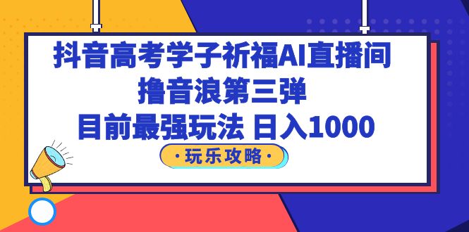 [创业项目]（6098期）抖音高考学子祈福AI直播间，撸音浪第三弹，目前最强玩法，轻松日入1000