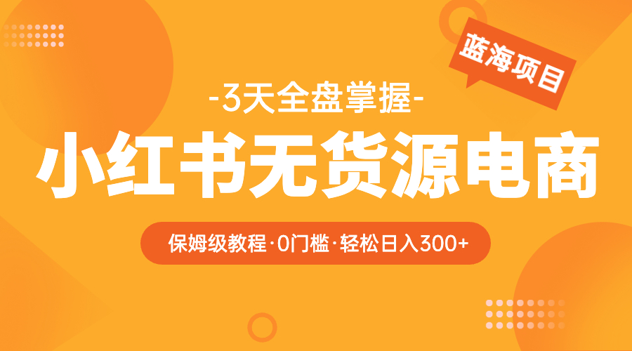 [小红书]（5912期）2023小红书无货源电商【保姆级教程从0到日入300】爆单3W