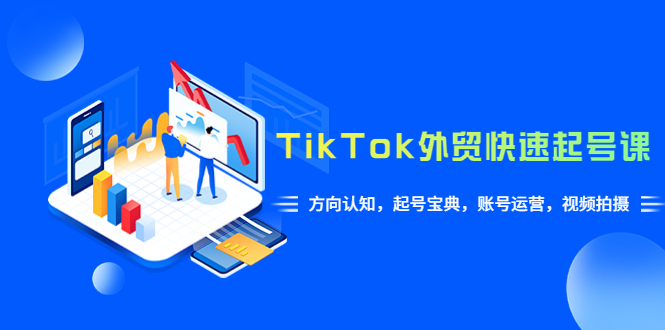 [热门给力项目]（6000期）TikTok/外贸·快速起号课，方向认知，起号宝典，账号运营，视频拍摄(33节)