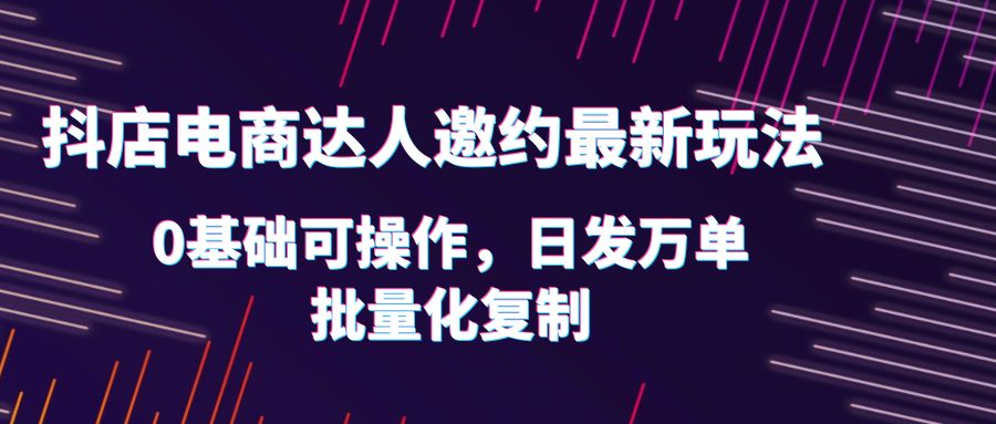 （6153期）抖店电商达人邀约最新玩法，0基础可操作，日发万单，批量化复制！-第1张图片-智慧创业网