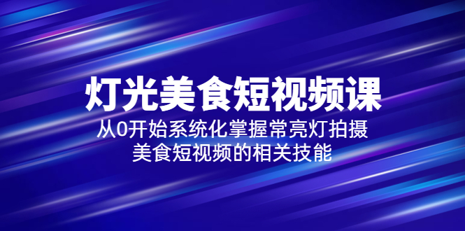 [短视频运营]（5844期）2023灯光-美食短视频课，从0开始系统化掌握常亮灯拍摄美食短视频的相关技能-第1张图片-智慧创业网