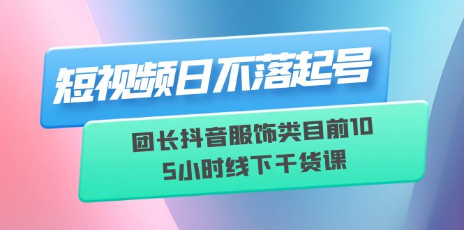 [短视频运营]（6311期）短视频日不落起号【6月11线下课】团长抖音服饰类目前10 5小时线下干货课