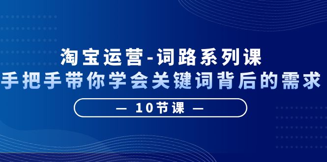 [国内电商]（6318期）淘宝运营-词路系列课：手把手带你学会关键词背后的需求（10节课）-第1张图片-智慧创业网