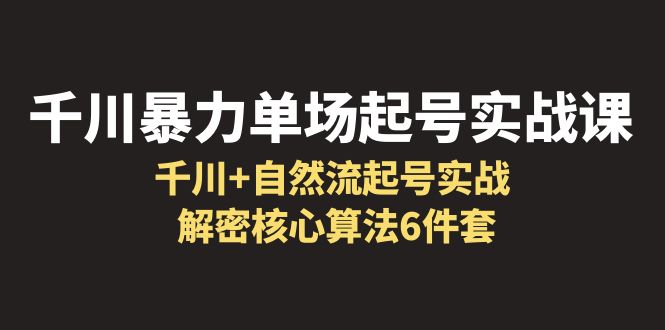 [短视频运营]（6317期）千川暴力单场·起号实战课：千川+自然流起号实战， 解密核心算法6件套